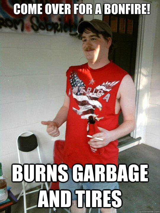 come over for a bonfire! burns garbage and tires  Redneck Randal