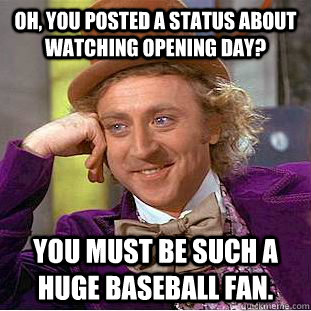 Oh, you posted a status about watching opening day? You must be such a huge baseball fan.  Condescending Wonka