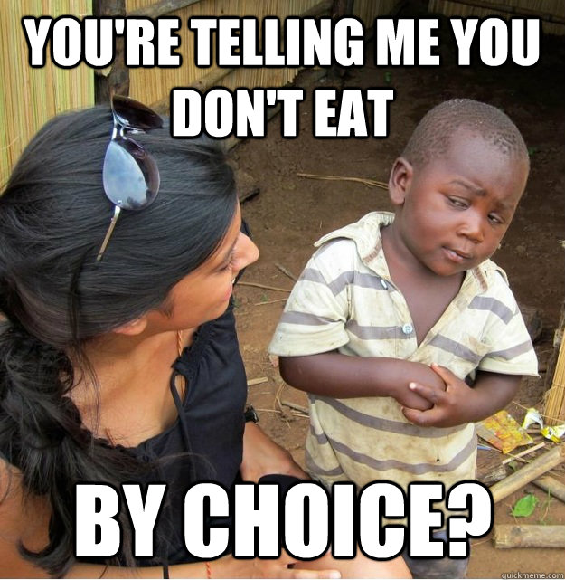 You're telling me you don't eat by choice?  Skeptical Third World Kid
