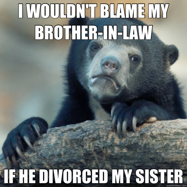 I WOULDN'T BLAME MY BROTHER-IN-LAW IF HE DIVORCED MY SISTER - I WOULDN'T BLAME MY BROTHER-IN-LAW IF HE DIVORCED MY SISTER  Confession Bear