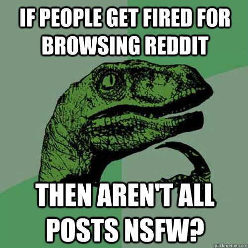 If people get fired for browsing reddit Then aren't all posts NSFw? - If people get fired for browsing reddit Then aren't all posts NSFw?  Philosoraptor