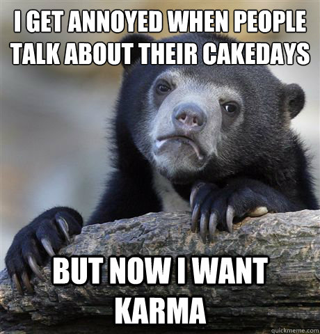 I get annoyed when people talk about their cakedays But now I want karma - I get annoyed when people talk about their cakedays But now I want karma  Confession Bear