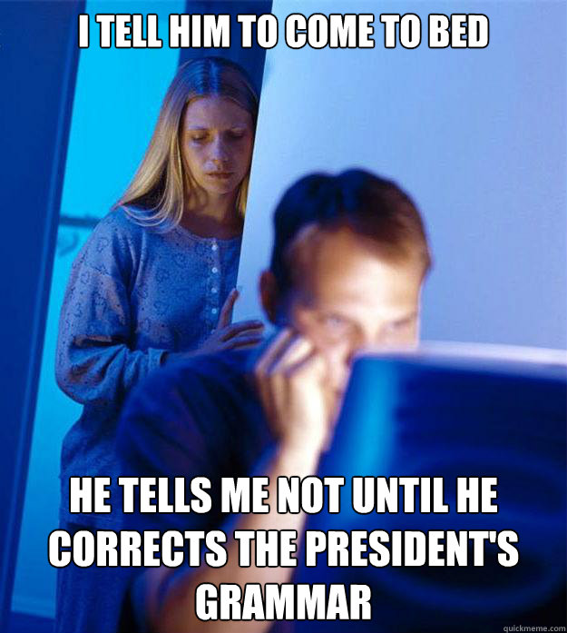I tell him to come to bed he tells me not until he corrects the president's grammar  Redditors Wife