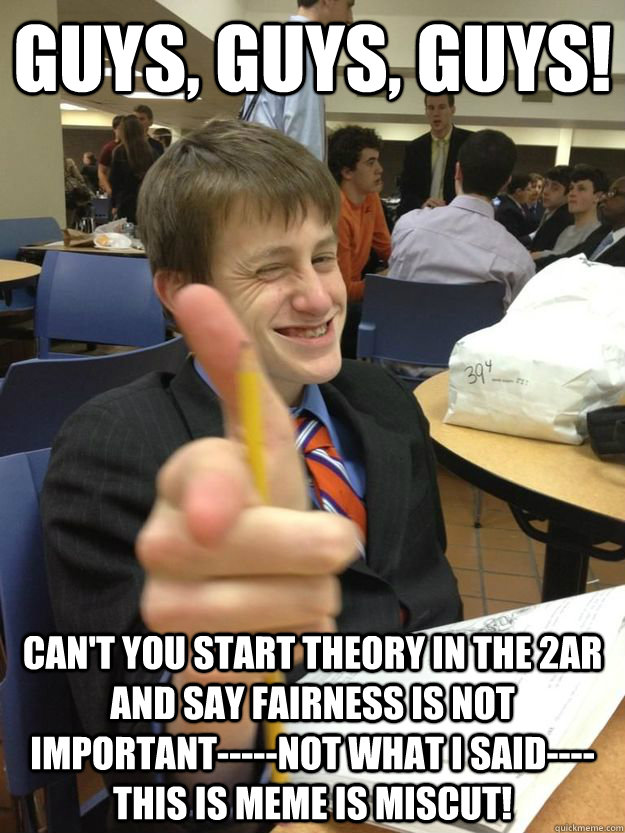 Guys, guys, guys! can't you start theory in the 2ar and say fairness is not important-----NOT WHAT I SAID----THIS IS MEME IS MISCUT!  