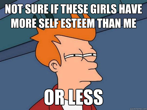 Not sure if these girls have more self esteem than me Or less  Futurama Fry