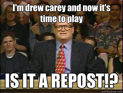 I'm drew carey and now it's time to play IS IT A REPOST!?  Its time to play drew carey