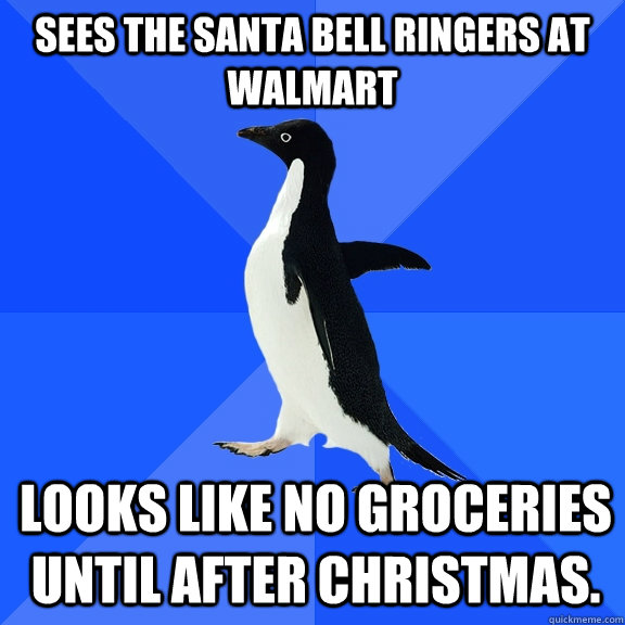 Sees the santa bell ringers at walmart looks like no groceries until after christmas.  Socially Awkward Penguin