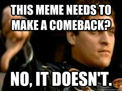 This meme needs to make a comeback? No, it doesn't.  Downvoting Roman