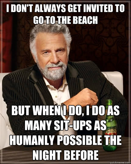 I don't always get invited to go to the beach but when I do, I do as many sit-ups as humanly possible the night before  The Most Interesting Man In The World