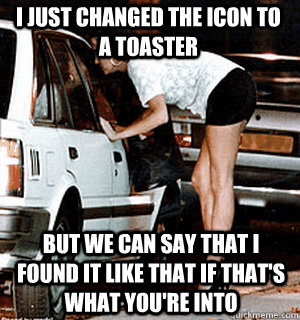 I just changed the icon to a toaster but we can say that I found it like that if that's what you're into  Karma Whore