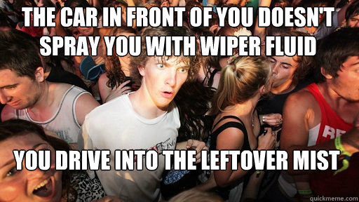 the car in front of you doesn't spray you with wiper fluid
 you drive into the leftover mist  Sudden Clarity Clarence