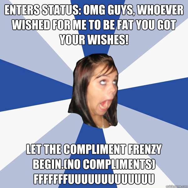 Enters Status: Omg guys, whoever wished for me to be fat you got your wishes! Let the compliment frenzy begin.(No Compliments) FFFFFFFUUUUUUUUUUUUU
  Annoying Facebook Girl