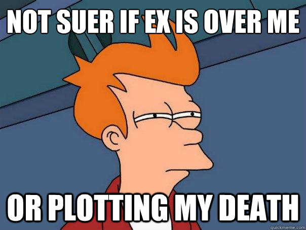 not suer if ex is over me or plotting my death  Futurama Fry