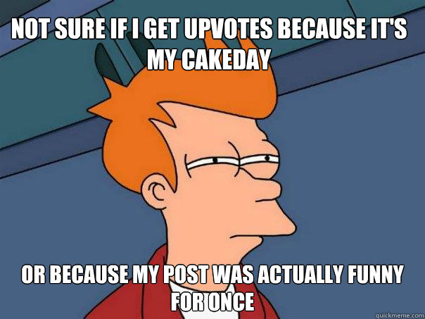 Not sure if I get upvotes because it's my cakeday or because my post was actually funny for once  Futurama Fry