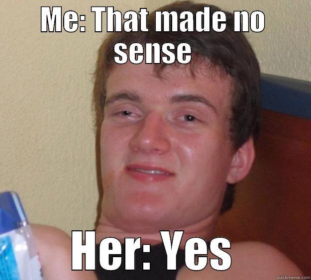 ME: THAT MADE NO SENSE HER: YES 10 Guy