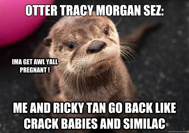 Otter Tracy Morgan sez: me and ricky tan go back like crack babies and similac ima get awl yall pregnant !  
