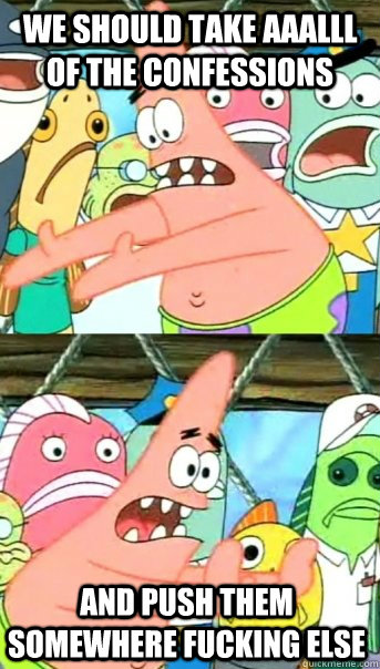 we should take aaalll of the confessions and push them somewhere fucking else  Push it somewhere else Patrick