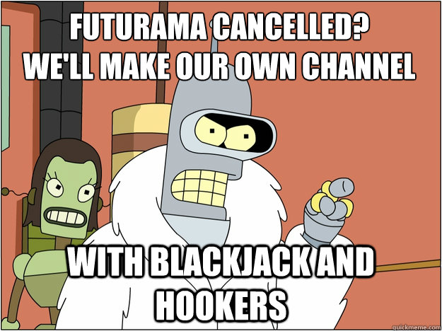 Futurama Cancelled?
We'll make our own channel with Blackjack and hookers - Futurama Cancelled?
We'll make our own channel with Blackjack and hookers  Pimp Bender