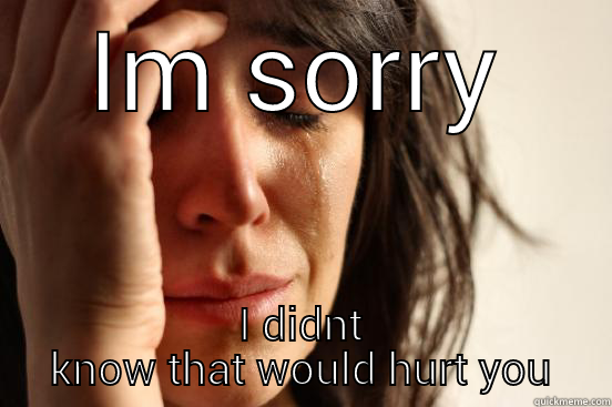 IM SORRY I DIDNT KNOW THAT WOULD HURT YOU First World Problems