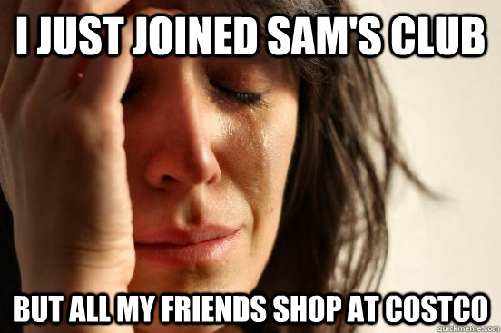 I just joined Sam's Club But all my friends shop at Costco  First World Problems