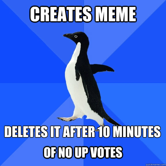 creates meme deletes it after 10 minutes  of no up votes  Socially Awkward Penguin