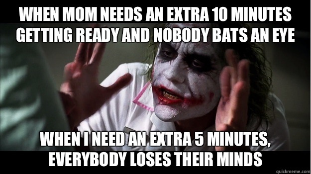 When Mom needs an extra 10 minutes getting ready and nobody bats an eye When I need an extra 5 minutes, everybody loses their minds  Joker Mind Loss