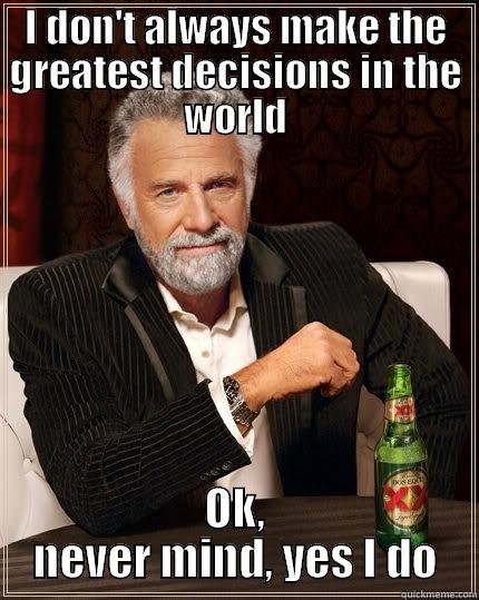 I DON'T ALWAYS MAKE THE GREATEST DECISIONS IN THE WORLD OK, NEVER MIND, YES I DO The Most Interesting Man In The World