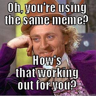 OH, YOU'RE USING THE SAME MEME? HOW'S THAT WORKING OUT FOR YOU? Condescending Wonka