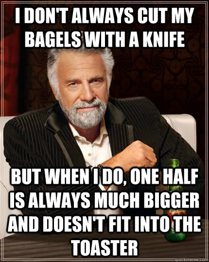 I don't always cut my bagels with a knife but when I do, one half is always much bigger and doesn't fit into the toaster  The Most Interesting Man In The World