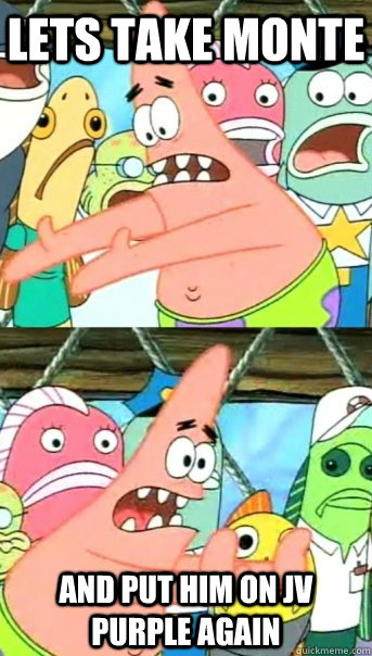 Lets take monte and put him on jv purple again  Push it somewhere else Patrick