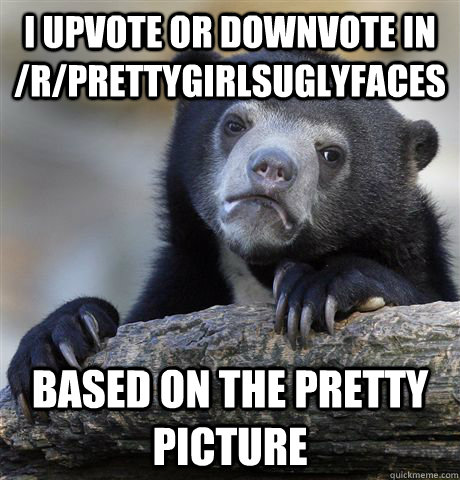 I Upvote or Downvote in /r/prettygirlsuglyfaces Based on the Pretty picture  Confession Bear