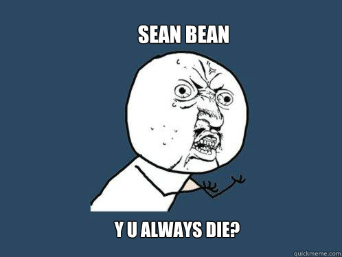 SEAN BEAN Y U ALWAYS DIE?  Y U No
