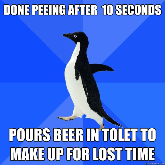 Done peeing after  10 seconds pours beer in tolet to make up for lost time  Socially Awkward Penguin