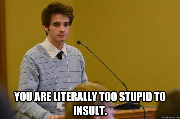  You are literally too stupid to insult. -  You are literally too stupid to insult.  Annoyed Aaron
