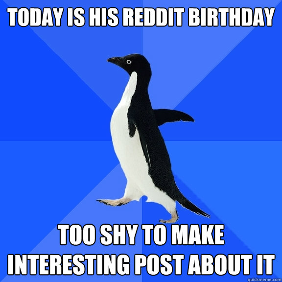 Today is his reddit birthday Too shy to make interesting post about it  Socially Awkward Penguin