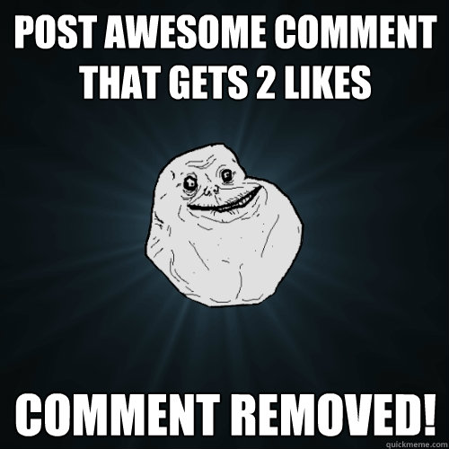 post awesome comment that gets 2 likes comment removed!   Forever Alone