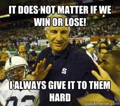 It does not matter if we win or lose! I always give it to them hard - It does not matter if we win or lose! I always give it to them hard  Penn State