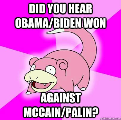 Did you hear Obama/Biden won against Mccain/Palin?  Slowpoke