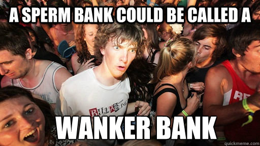 a sperm bank could be called a wanker bank  Sudden Clarity Clarence