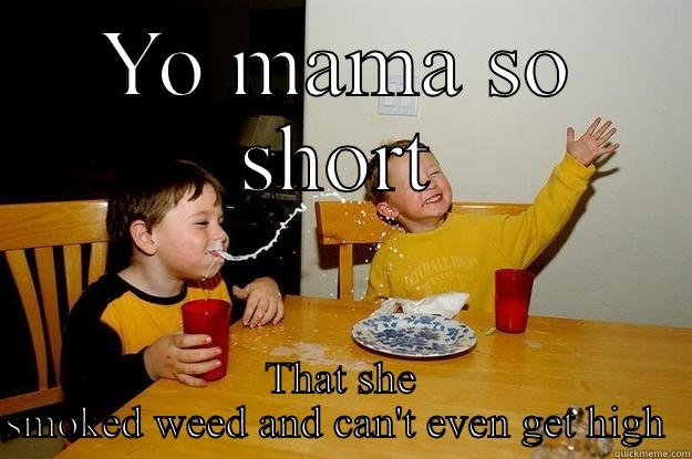 YO MAMA SO SHORT THAT SHE SMOKED WEED AND CAN'T EVEN GET HIGH  yo mama is so fat