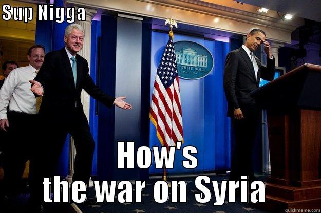 SUP NIGGA                                                                          HOW'S THE WAR ON SYRIA  Inappropriate Timing Bill Clinton