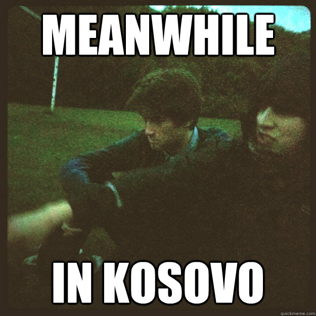 Meanwhile in kosovo  kosovo
