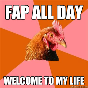 FAP ALL DAY WELCOME TO MY LIFE - FAP ALL DAY WELCOME TO MY LIFE  Anti-Joke Chicken