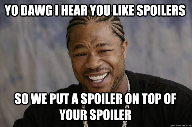 YO DAWG I HEAR YOU LIKE SPOILERS so WE PUT A SPOILER ON TOP OF YOUR SPOILER   Xzibit meme