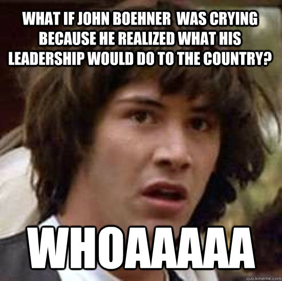 What if john boehner  was crying because he realized what his leadership would do to the country? WHOAAAAA  conspiracy keanu