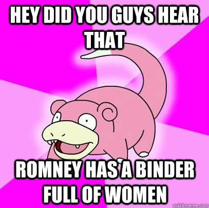 hey did you guys hear that romney has a binder full of women  Slowpoke