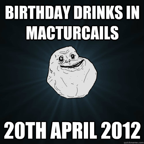 Birthday drinks in Macturcails 20th april 2012  Forever Alone