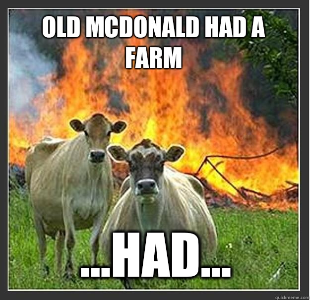 Old mcdonald had a farm ...HAD...   Evil cows