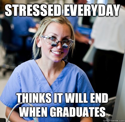 Stressed Everyday Thinks it will end when graduates  overworked dental student