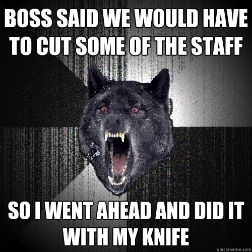Boss said we would have to cut some of the staff so i went ahead and did it with my knife  Insanity Wolf